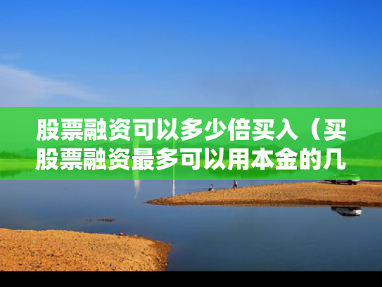 股票融资可以多少倍买入（买股票融资最多可以用本金的几倍）