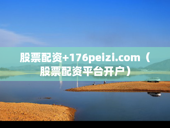 股票配资+176peizi.com（股票配资平台开户）