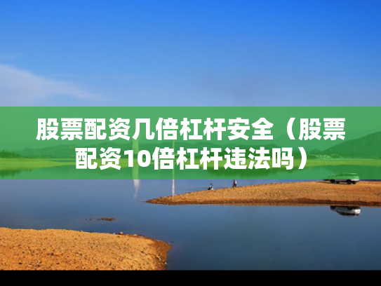 股票配资几倍杠杆安全（股票配资10倍杠杆违法吗）