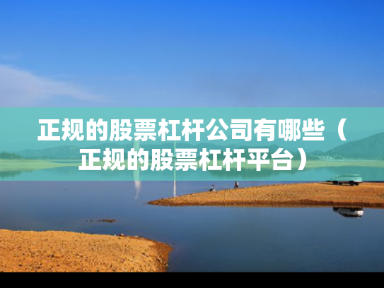 正规的股票杠杆公司有哪些（正规的股票杠杆平台）