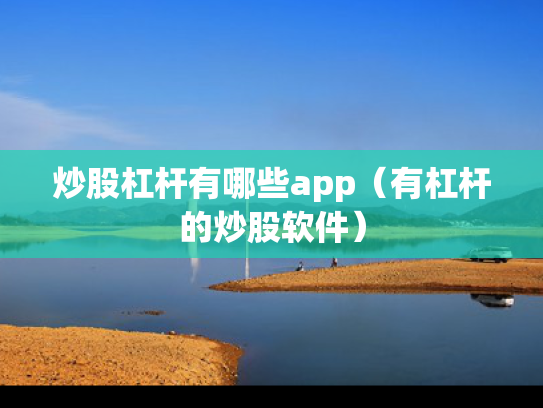 炒股杠杆有哪些app（有杠杆的炒股软件）