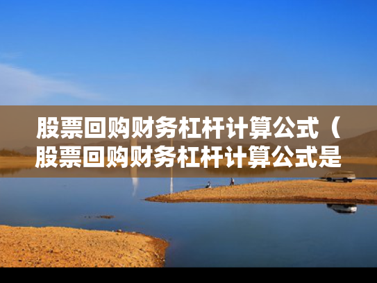 股票回购财务杠杆计算公式（股票回购财务杠杆计算公式是什么）