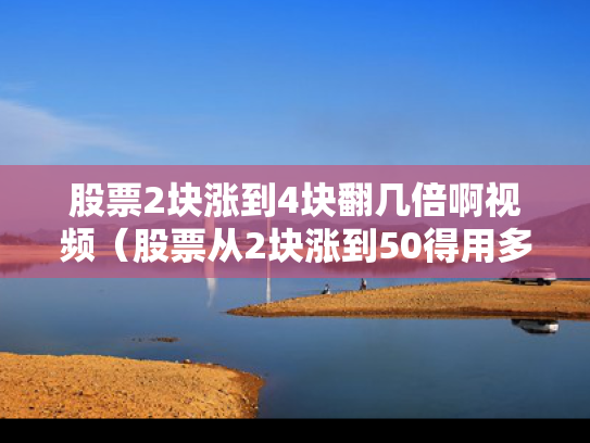 股票2块涨到4块翻几倍啊视频（股票从2块涨到50得用多长时间）