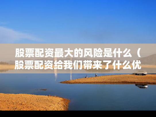 股票配资最大的风险是什么（股票配资给我们带来了什么优势?）