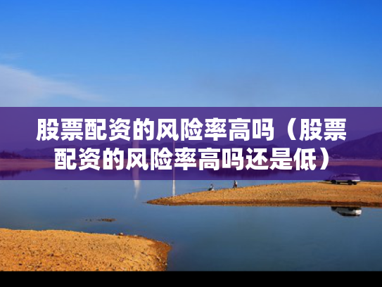 股票配资的风险率高吗（股票配资的风险率高吗还是低）