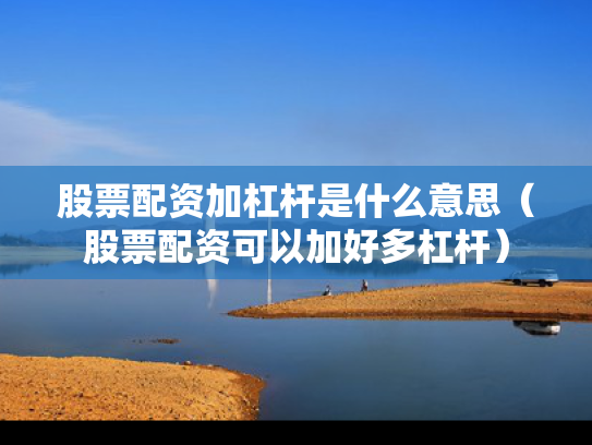 股票配资加杠杆是什么意思（股票配资可以加好多杠杆）