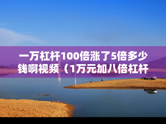 一万杠杆100倍涨了5倍多少钱啊视频（1万元加八倍杠杆炒股）
