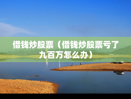 借钱炒股票（借钱炒股票亏了九百万怎么办）