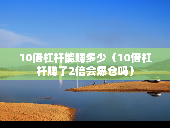 10倍杠杆能赚多少（10倍杠杆赚了2倍会爆仓吗）