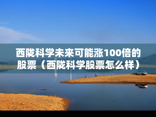 西陇科学未来可能涨100倍的股票（西陇科学股票怎么样）