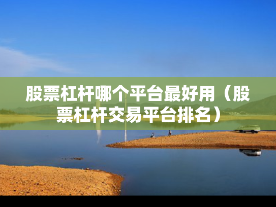 股票杠杆哪个平台最好用（股票杠杆交易平台排名）