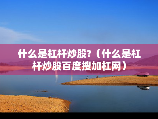 什么是杠杆炒股?（什么是杠杆炒股百度搜加杠网）
