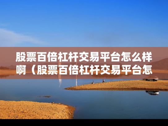 股票百倍杠杆交易平台怎么样啊（股票百倍杠杆交易平台怎么样啊可靠吗）