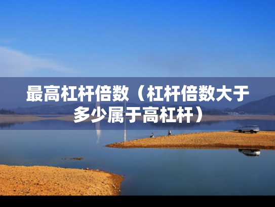 最高杠杆倍数（杠杆倍数大于多少属于高杠杆）