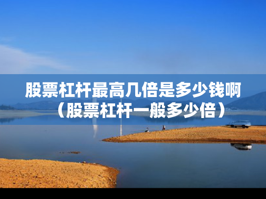 股票杠杆最高几倍是多少钱啊（股票杠杆一般多少倍）