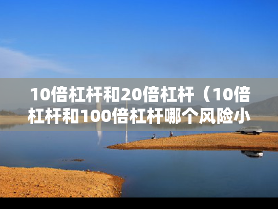 10倍杠杆和20倍杠杆（10倍杠杆和100倍杠杆哪个风险小）