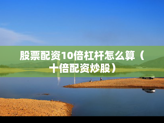股票配资10倍杠杆怎么算（十倍配资炒股）