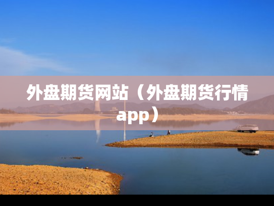 外盘期货网站（外盘期货行情app）