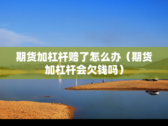 期货加杠杆赔了怎么办（期货加杠杆会欠钱吗）