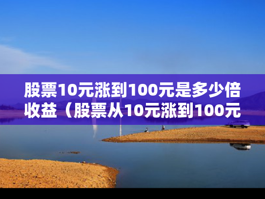 股票10元涨到100元是多少倍收益（股票从10元涨到100元挣了多少钱）