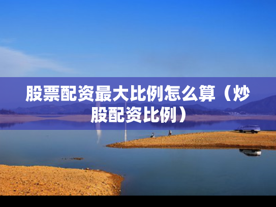 股票配资最大比例怎么算（炒股配资比例）
