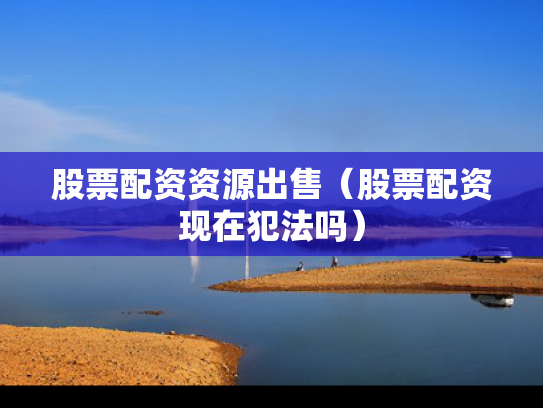 股票配资资源出售（股票配资现在犯法吗）