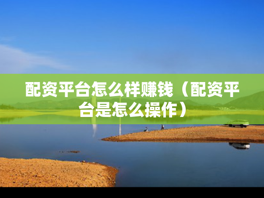 配资平台怎么样赚钱（配资平台是怎么操作）