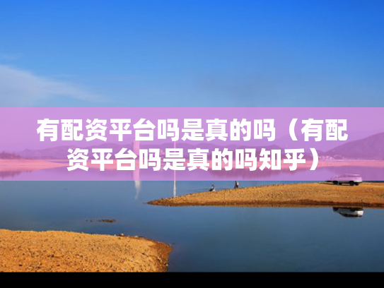 有配资平台吗是真的吗（有配资平台吗是真的吗知乎）