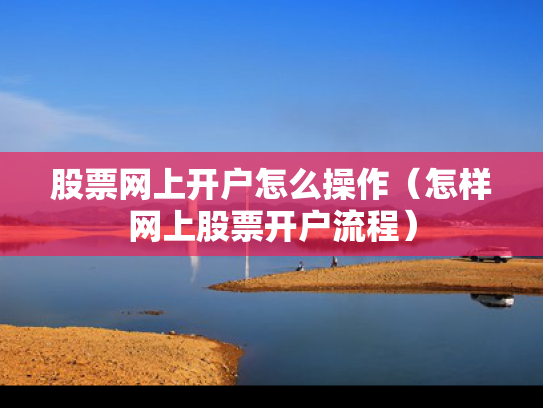 股票网上开户怎么操作（怎样网上股票开户流程）