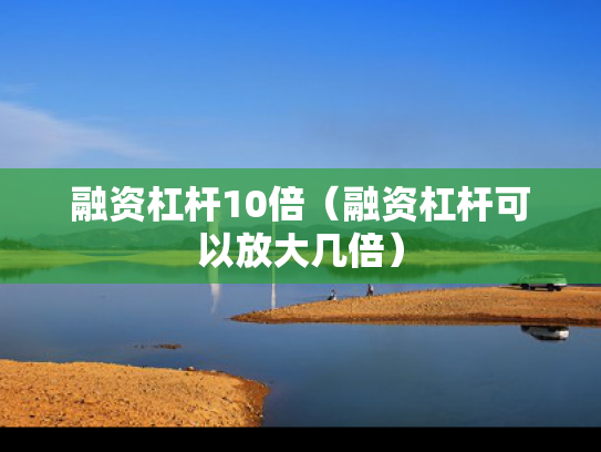 融资杠杆10倍（融资杠杆可以放大几倍）