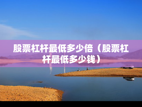 股票杠杆最低多少倍（股票杠杆最低多少钱）