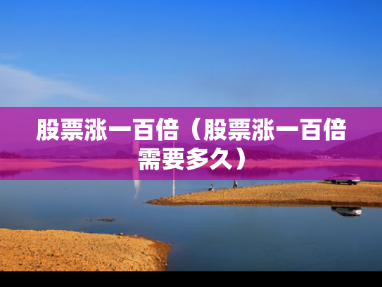股票涨一百倍（股票涨一百倍需要多久）