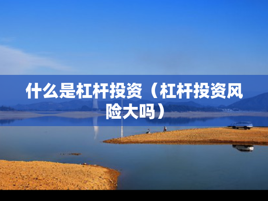 什么是杠杆投资（杠杆投资风险大吗）