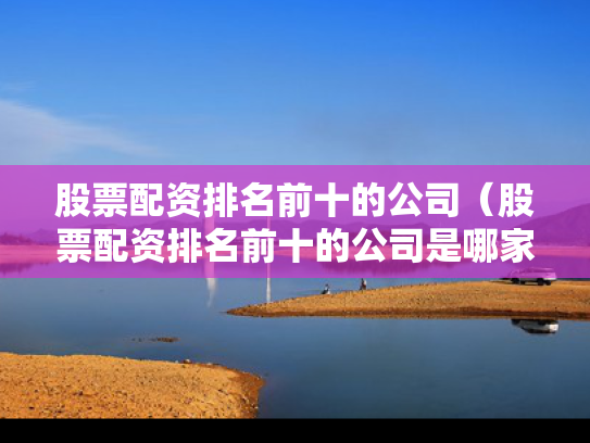 股票配资排名前十的公司（股票配资排名前十的公司是哪家）