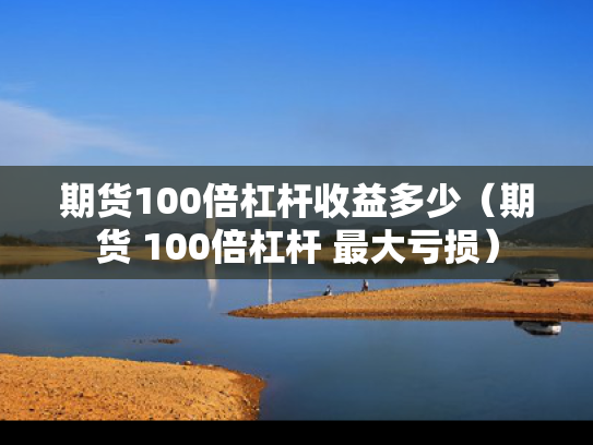 期货100倍杠杆收益多少（期货 100倍杠杆 最大亏损）