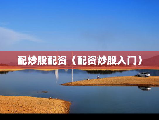 配炒股配资（配资炒股入门）