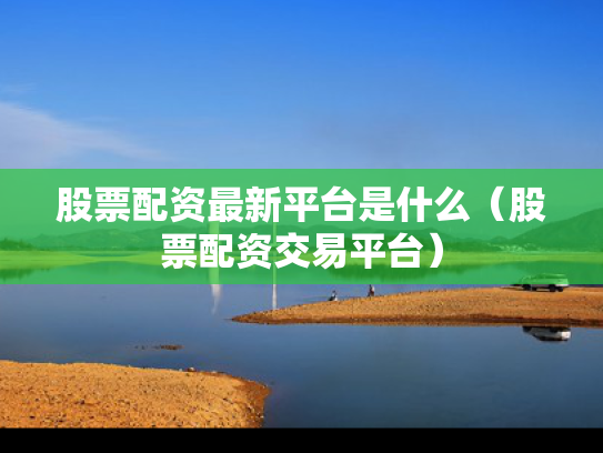 股票配资最新平台是什么（股票配资交易平台）