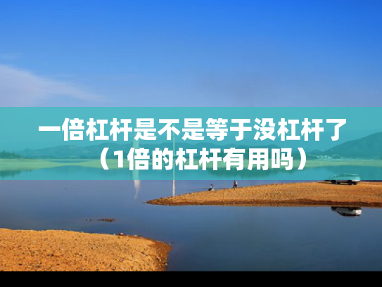 一倍杠杆是不是等于没杠杆了（1倍的杠杆有用吗）