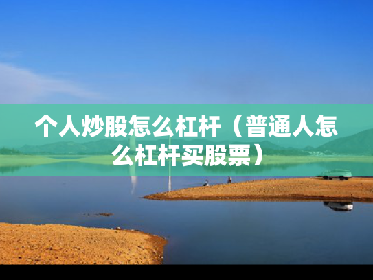 个人炒股怎么杠杆（普通人怎么杠杆买股票）