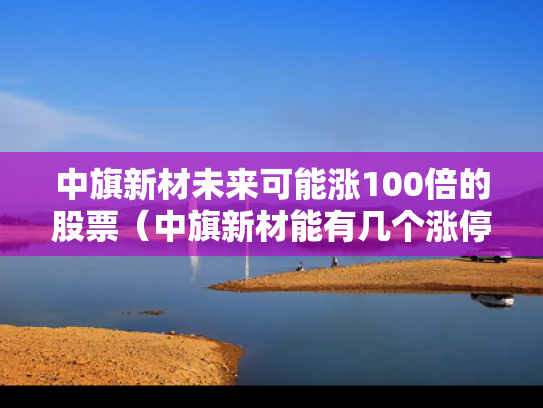 中旗新材未来可能涨100倍的股票（中旗新材能有几个涨停）