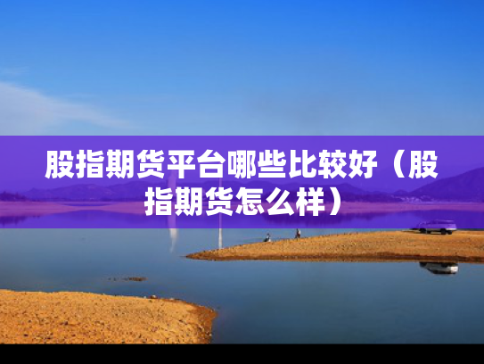 股指期货平台哪些比较好（股指期货怎么样）