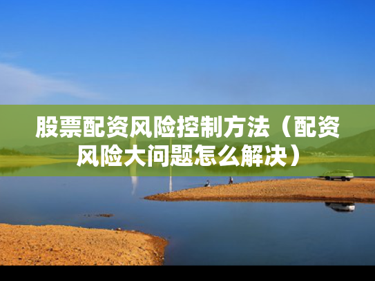 股票配资风险控制方法（配资风险大问题怎么解决）