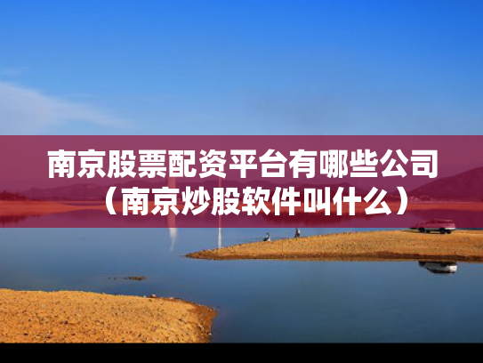 南京股票配资平台有哪些公司（南京炒股软件叫什么）