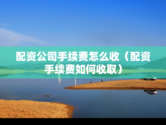 配资公司手续费怎么收（配资手续费如何收取）