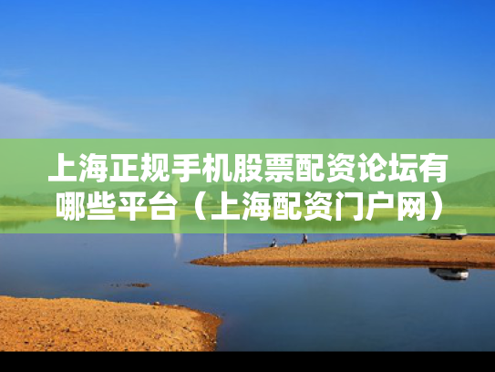 上海正规手机股票配资论坛有哪些平台（上海配资门户网）