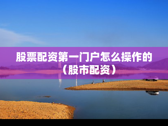 股票配资第一门户怎么操作的（股市配资）