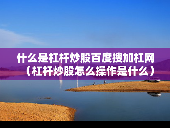 什么是杠杆炒股百度搜加杠网（杠杆炒股怎么操作是什么）