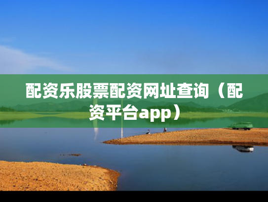 配资乐股票配资网址查询（配资平台app）