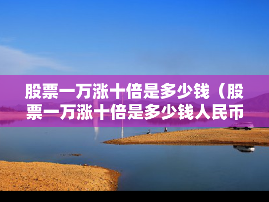 股票一万涨十倍是多少钱（股票一万涨十倍是多少钱人民币）