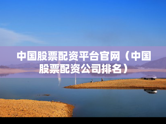 中国股票配资平台官网（中国股票配资公司排名）
